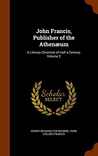 Henry Richard Fox Bourne/John Francis, Publisher of the Athenaeum@ A Literary Chronicle of Half a Century, Volume 2