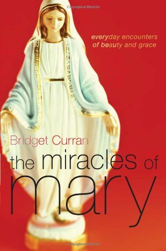 Bridget Curran The Miracles Of Mary Everyday Encounters Of Beauty And Grace 
