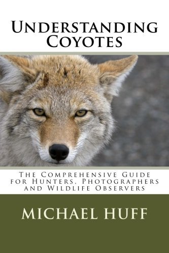 Michael Huff Understanding Coyotes The Comprehensive Guide For Hunters Photographer 