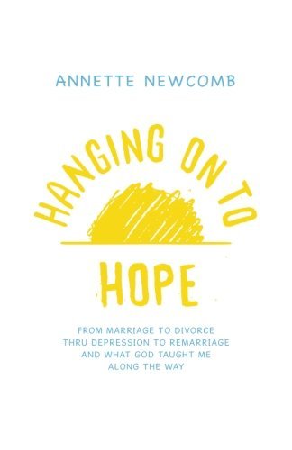 Annette Newcomb Hanging On To Hope From Marriage To Divorce Thru Depression To Remar 