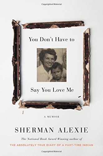 Sherman Alexie/You Don't Have to Say You Love Me@ A Memoir