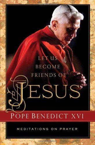Pope Benedict Xvi Let Us Become Friends Of Jesus Meditations On Prayer 