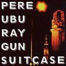 Pere Ubu/Ray Gun Suitcase