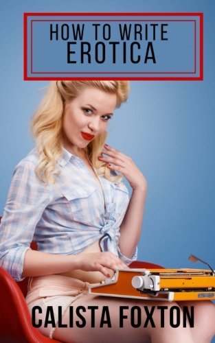 Calista Foxton/How to Write Erotica@ A Beginner's Guide to Writing and Publishing Shor