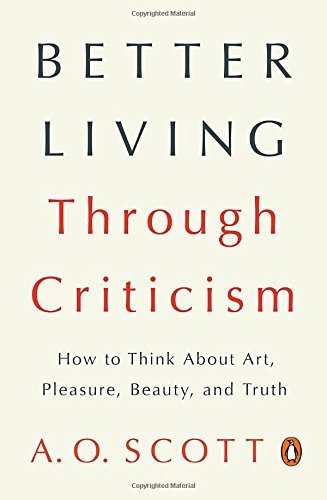 A. O. Scott/Better Living Through Criticism@ How to Think about Art, Pleasure, Beauty, and Tru