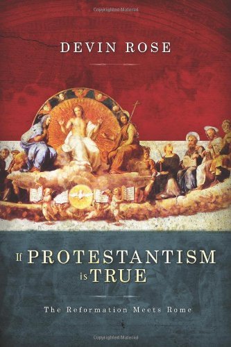 Devin Rose If Protestantism Is True The Reformation Meets Rome 