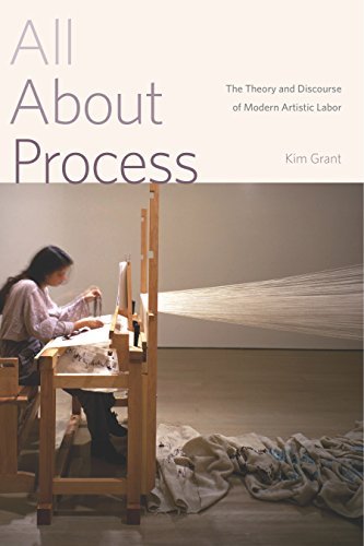 Kim Grant All About Process The Theory And Discourse Of Modern Artistic Labor 