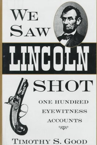 Timothy S. Good We Saw Lincoln Shot One Hundred Eyewitness Accounts 