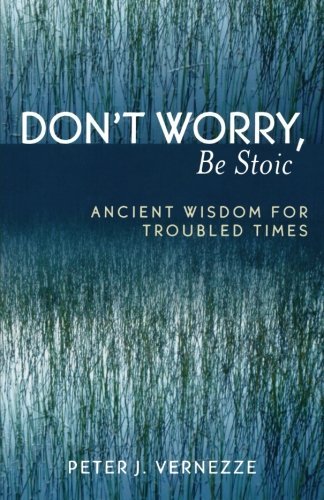 Peter J. Vernezze Don't Worry Be Stoic Ancient Wisdom For Troubled Times 
