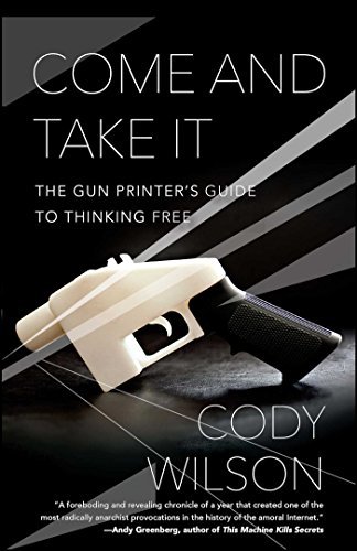 Cody Wilson Come And Take It The Gun Printer's Guide To Thinking Free 