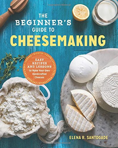 Elena R. Santogade The Beginner's Guide To Cheese Making Easy Recipes And Lessons To Make Your Own Handcra 