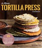 Dotty Griffith The Ultimate Tortilla Press Cookbook 125 Recipes For All Kinds Of Make Your Own Tortil 