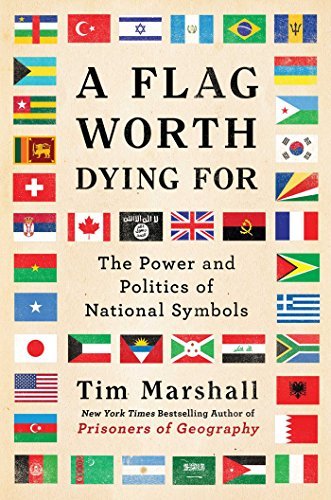 Tim Marshall A Flag Worth Dying For The Power And Politics Of National Symbols 