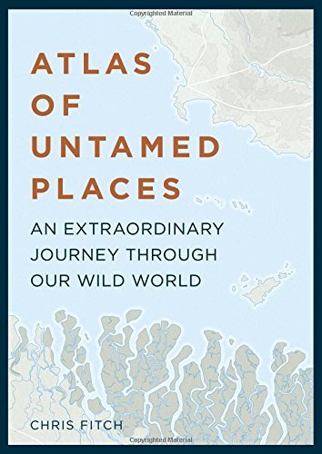 Chris Fitch Atlas Of Untamed Places An Extraordinary Journey Through Our Wild World 