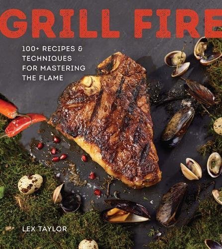 Lex Taylor Grill Fire 100+ Recipes & Techniques For Mastering The Flame 