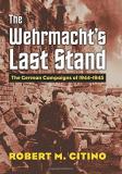 Robert M. Citino Wehrmacht's Last Stand The German Campaigns Of 1944 1945 