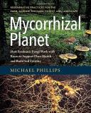 Michael Phillips Mycorrhizal Planet How Symbiotic Fungi Work With Roots To Support Pl 