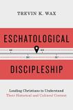 Trevin Wax Eschatological Discipleship Leading Christians To Understand Their Historical 