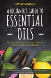 Hayley Hobson A Beginner's Guide To Essential Oils Recipes And Practices For A Natural Lifestyle And 