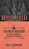 Bill Leonard The Homebrewed Christianity Guide To Church Histor Flaming Heretics And Heavy Drinkers 