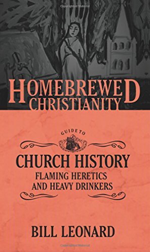 Bill Leonard The Homebrewed Christianity Guide To Church Histor Flaming Heretics And Heavy Drinkers 