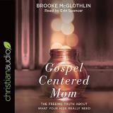 Brooke Mcglothlin Gospel Centered Mom The Freeing Truth About What Your Kids Really Nee 