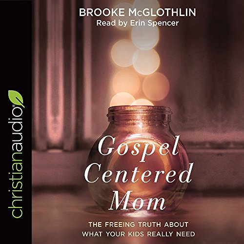 Brooke Mcglothlin Gospel Centered Mom The Freeing Truth About What Your Kids Really Nee 