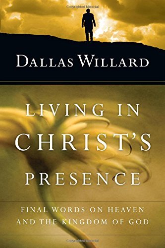 Dallas Willard Living In Christ's Presence Final Words On Heaven And The Kingdom Of God 