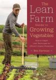 Ben Hartman The Lean Farm Guide To Growing Vegetables More In Depth Lean Techniques For Efficient Organ 