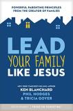 Ken Blanchard Lead Your Family Like Jesus Powerful Parenting Principles From The Creator Of 