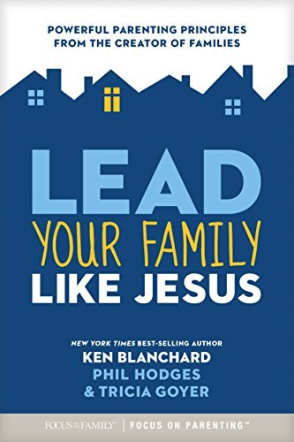 Ken Blanchard Lead Your Family Like Jesus Powerful Parenting Principles From The Creator Of 
