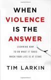 Tim Larkin When Violence Is The Answer Learning How To Do What It Takes When Your Life I 