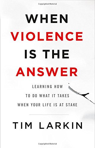 Tim Larkin When Violence Is The Answer Learning How To Do What It Takes When Your Life I 