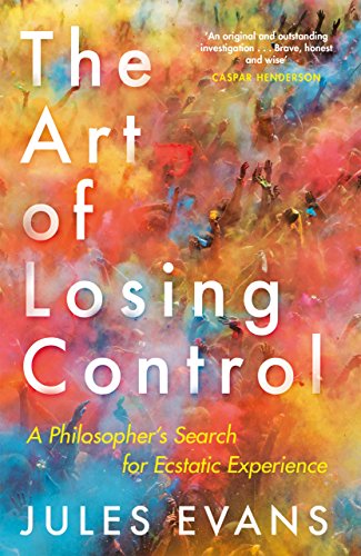 Jules Evans The Art Of Losing Control A Philosopher's Search For Ecstatic Experience 