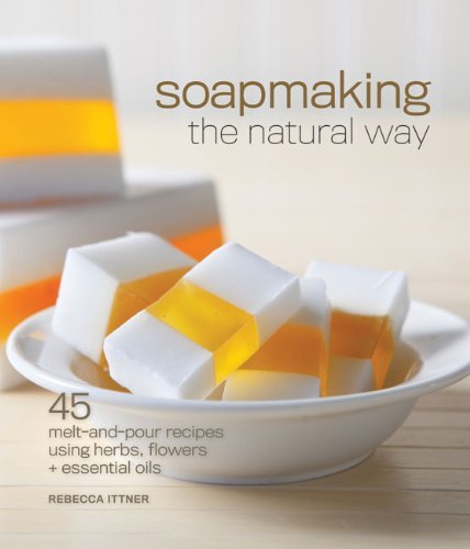 Rebecca Ittner Soapmaking The Natural Way 45 Melt And Pour Recipes Using Herbs Flowers & E 