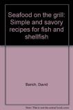 David Barich Seafood On The Grill Simple And Savory Recipes Fo 