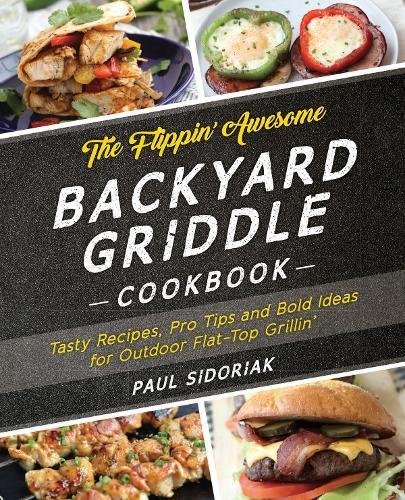 Paul Sidoriak The Flippin' Awesome Backyard Griddle Cookbook Tasty Recipes Pro Tips And Bold Ideas For Outdoo 