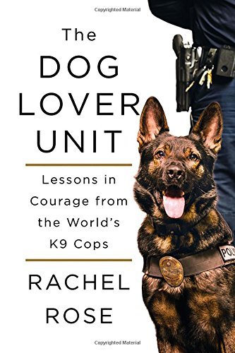 Rachel Rose The Dog Lover Unit Lessons In Courage From The World's K9 Cops 