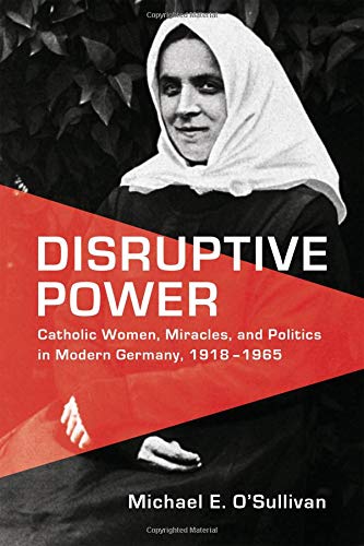 Michael E. O'Sullivan/Disruptive Power@ Catholic Women, Miracles, and Politics in Modern