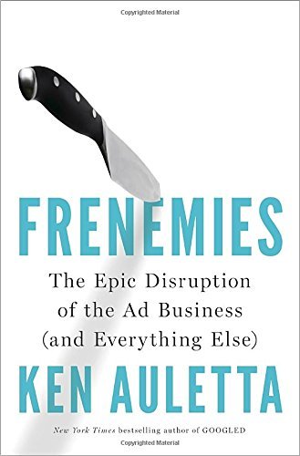 Ken Auletta/Frenemies@ The Epic Disruption of the Ad Business (and Every