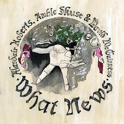 Alasdair Roberts, Amble Skuse & David McGuinnes/What News