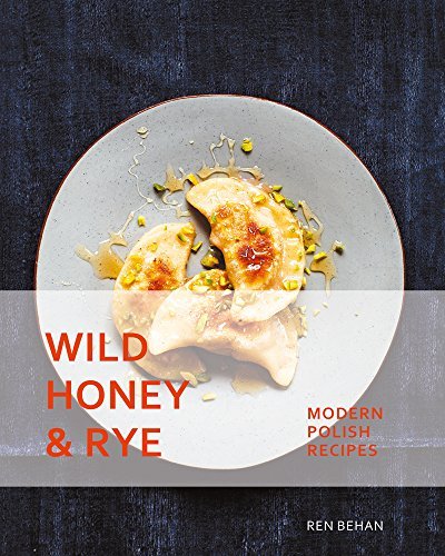 Ren Behan Wild Honey And Rye Modern Polish Recipes 