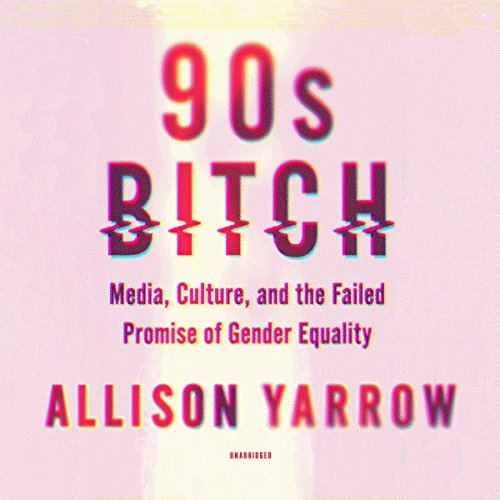 Allison Yarrow/90s Bitch@ Media, Culture, and the Failed Promise of Gender