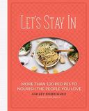 Ashley Rodriguez Let's Stay In More Than 120 Recipes To Nourish The People You L 