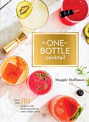Maggie Hoffman The One Bottle Cocktail More Than 80 Recipes With Fresh Ingredients And A 