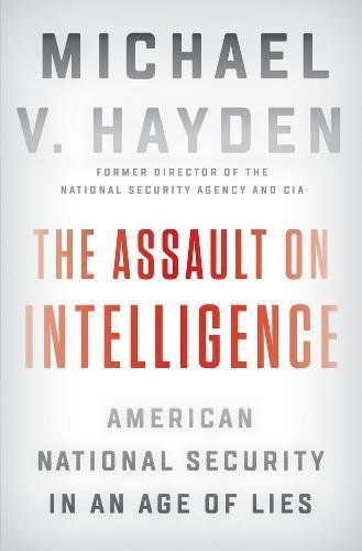 Michael V. Hayden/The Assault on Intelligence@American National Security in an Age of Lies