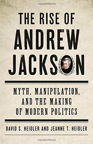 David S. Heidler The Rise Of Andrew Jackson Myth Manipulation And The Making Of Modern Poli 