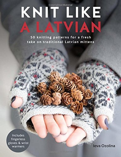 Ieva Ozolina Knit Like A Latvian 50 Knitting Patterns For A Fresh Take On Traditio 