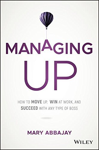 Mary Abbajay Managing Up How To Move Up Win At Work And Succeed With Any 