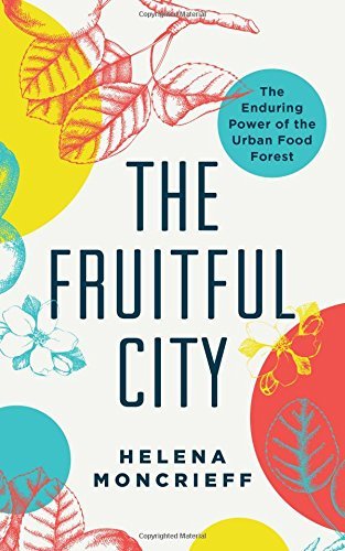 Helena Moncrieff The Fruitful City The Enduring Power Of The Urban Food Forest 